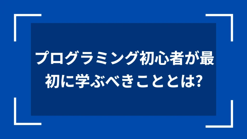 プログラミング初心者が最初に学ぶべきこととは？