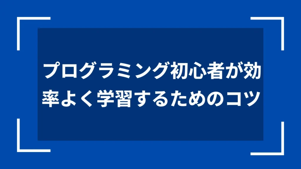 プログラミング初心者が効率よく学習するためのコツ