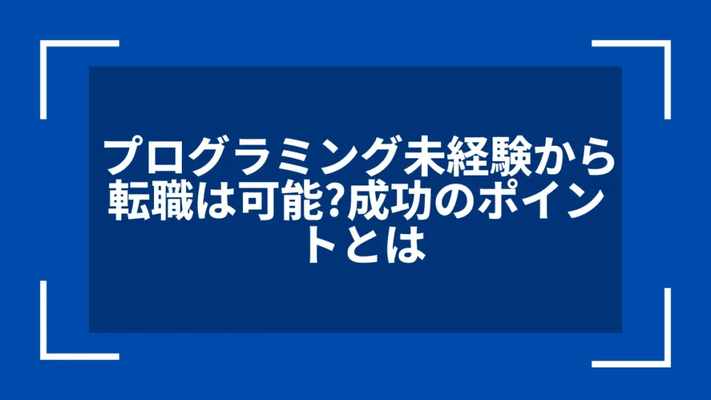 プログラミング未経験から転職は可能？成功のポイントとは