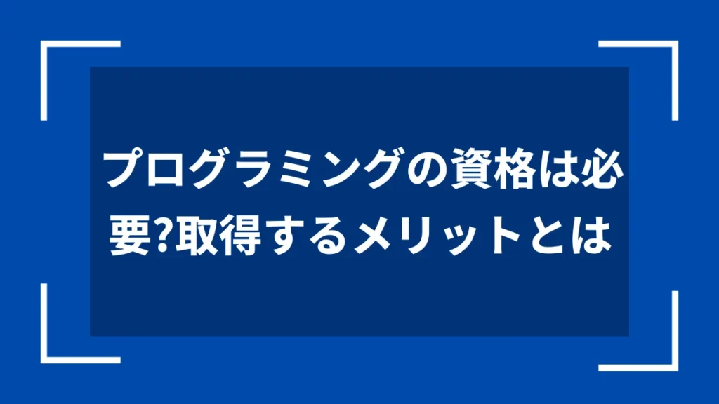 プログラミングの資格は必要？取得するメリットとは