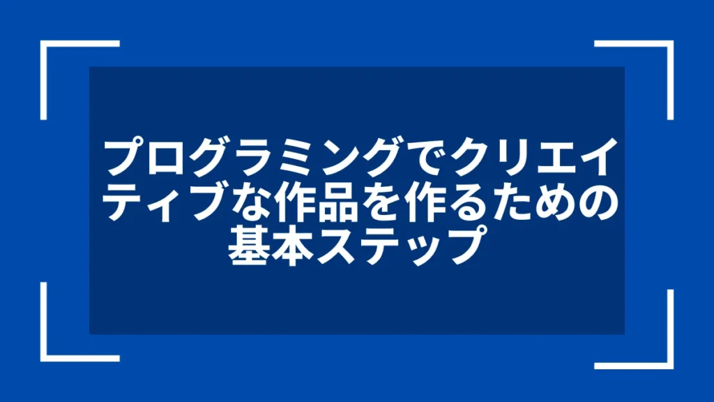 プログラミングでクリエイティブな作品を作るための基本ステップ