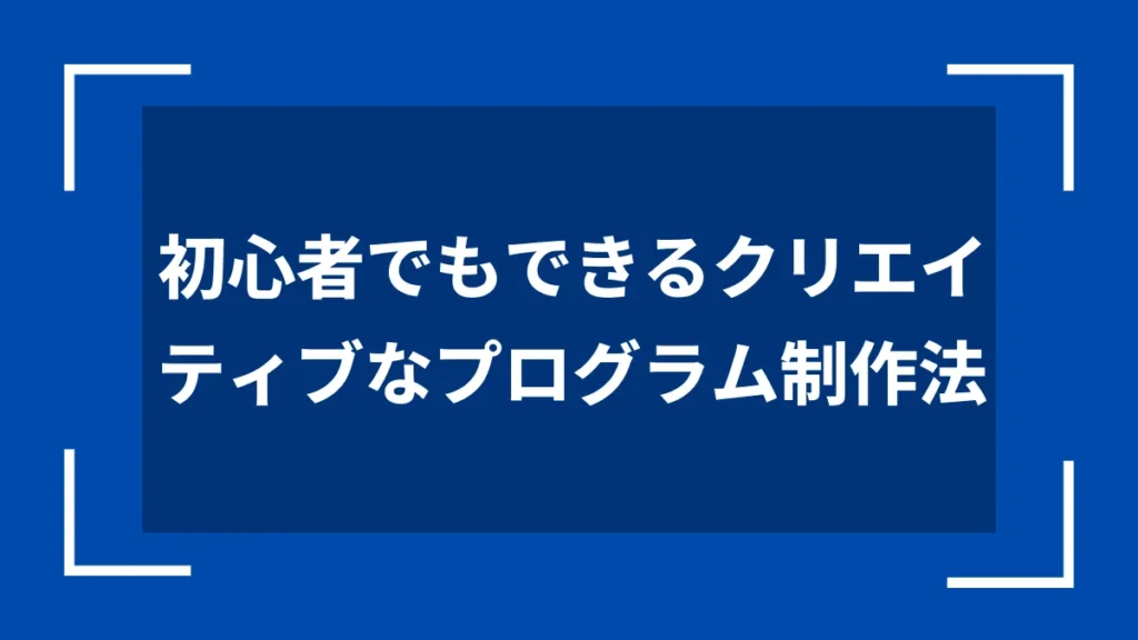初心者でもできるクリエイティブなプログラム制作法