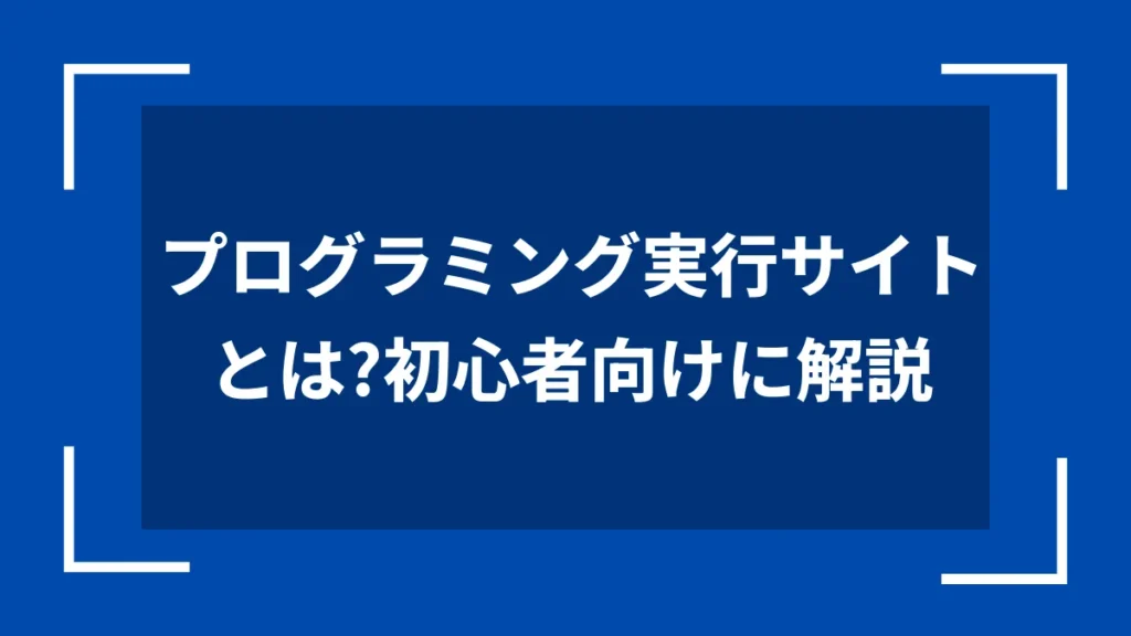 プログラミング実行サイトとは？初心者向けに解説