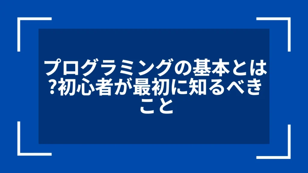 プログラミングの基本とは？初心者が最初に知るべきこと