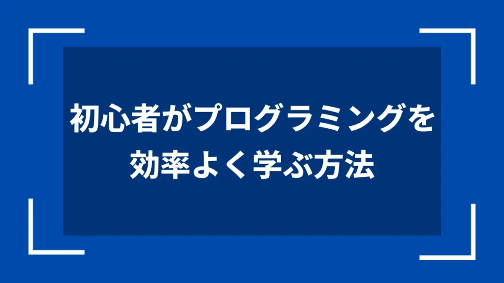 初心者がプログラミングを効率よく学ぶ方法