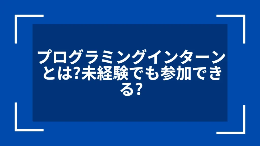 プログラミングインターンとは？未経験でも参加できる？