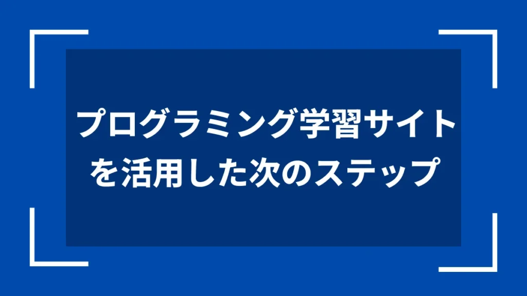 プログラミング学習サイトを活用した次のステップ