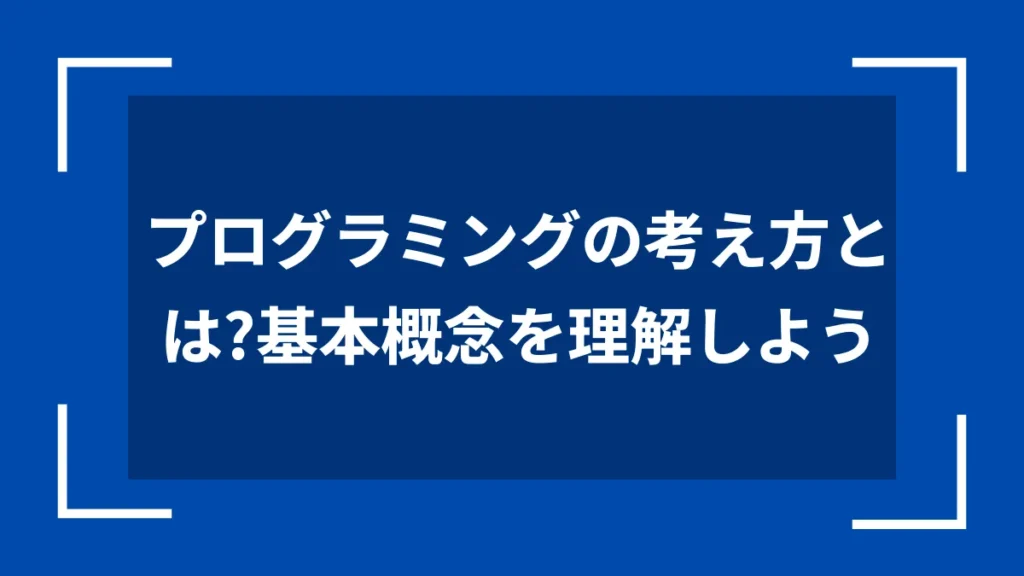 プログラミングの考え方とは？基本概念を理解しよう