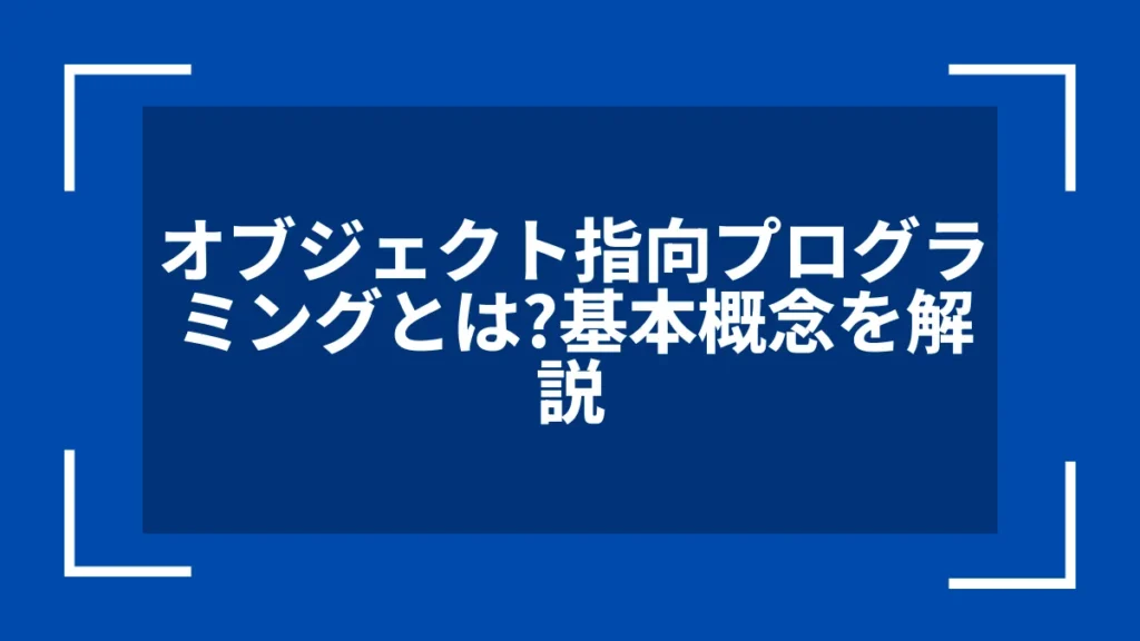オブジェクト指向プログラミングとは？基本概念を解説
