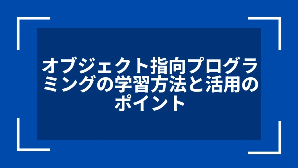 オブジェクト指向プログラミングの学習方法と活用のポイント