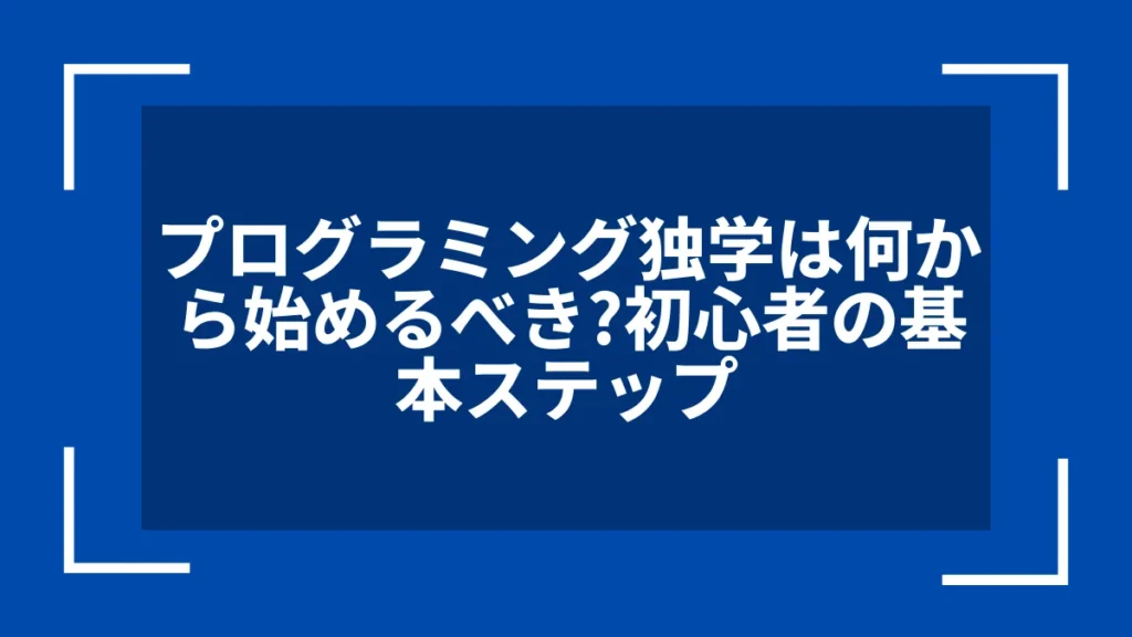 プログラミング独学は何から始めるべき？初心者の基本ステップ