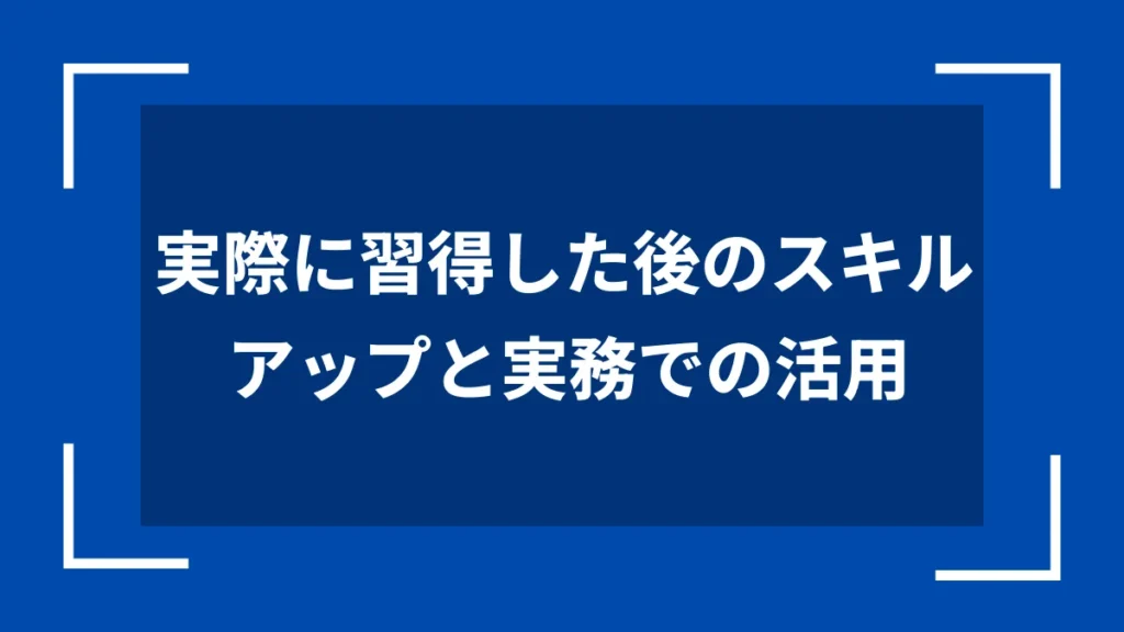 実際に習得した後のスキルアップと実務での活用
