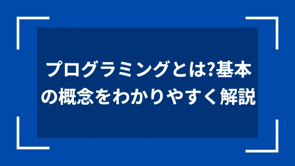 プログラミングとは？基本の概念をわかりやすく解説
