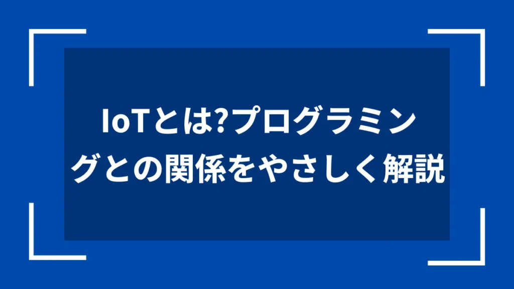 IoTとは？プログラミングとの関係をやさしく解説